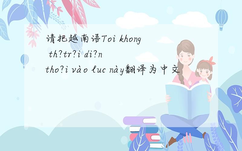 请把越南语Toi khong th?tr?i di?n tho?i vào luc này翻译为中文
