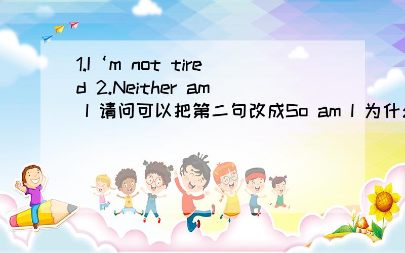 1.I‘m not tired 2.Neither am I 请问可以把第二句改成So am I 为什么?