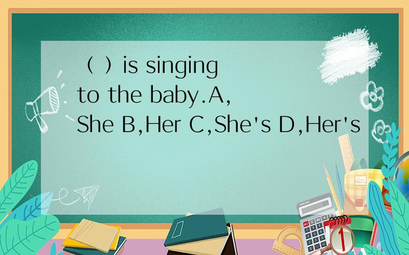 （ ）is singing to the baby.A,She B,Her C,She's D,Her's