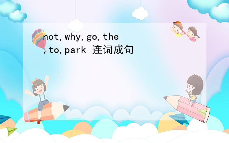 not,why,go,the,to,park 连词成句