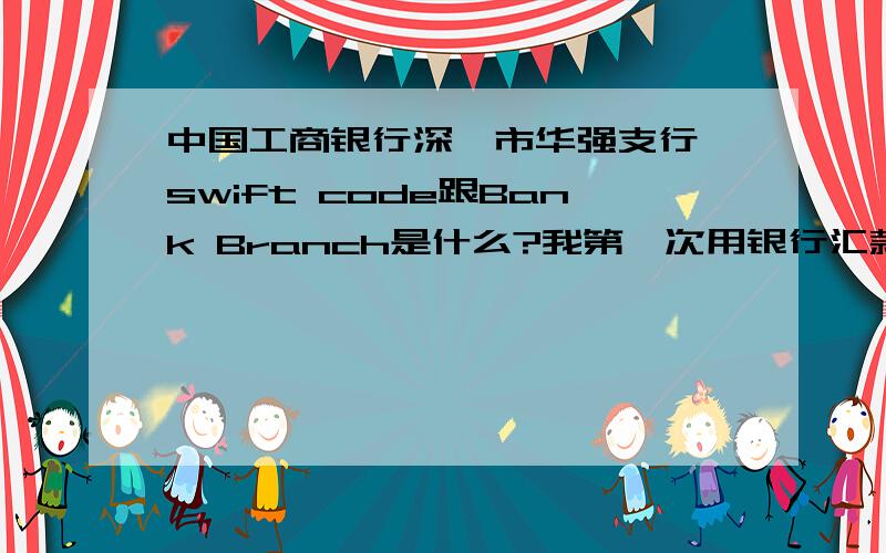中国工商银行深圳市华强支行 swift code跟Bank Branch是什么?我第一次用银行汇款但是不知道这两点如果有人知道请告诉我一下不慎感激我想知道银行的Swift Code号码是多少