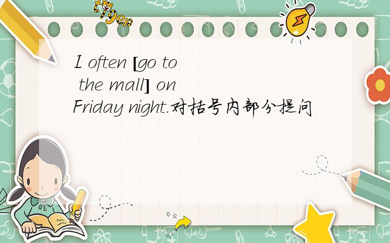 I often [go to the mall] on Friday night.对括号内部分提问
