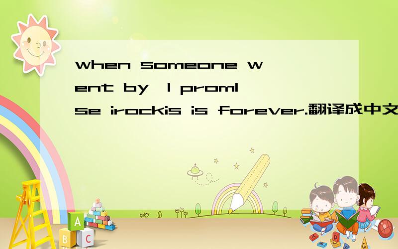 when someone went by,I prom1se irockis is forever.翻译成中文