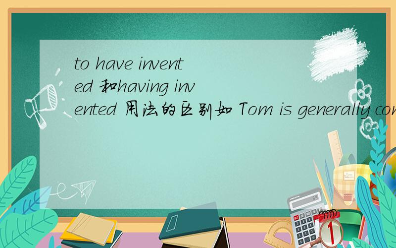 to have invented 和having invented 用法的区别如 Tom is generally considered _____ the first computer A to have invent B having invented