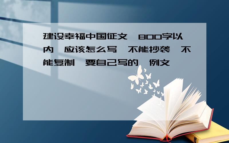建设幸福中国征文,800字以内,应该怎么写,不能抄袭,不能复制,要自己写的,例文