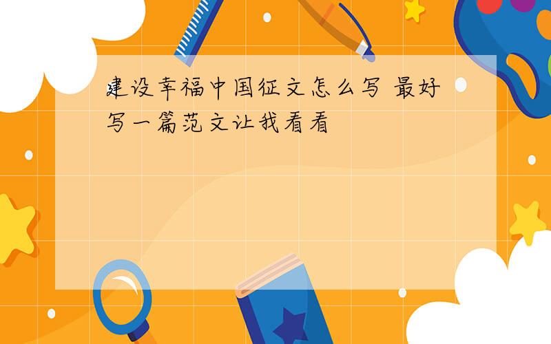 建设幸福中国征文怎么写 最好写一篇范文让我看看