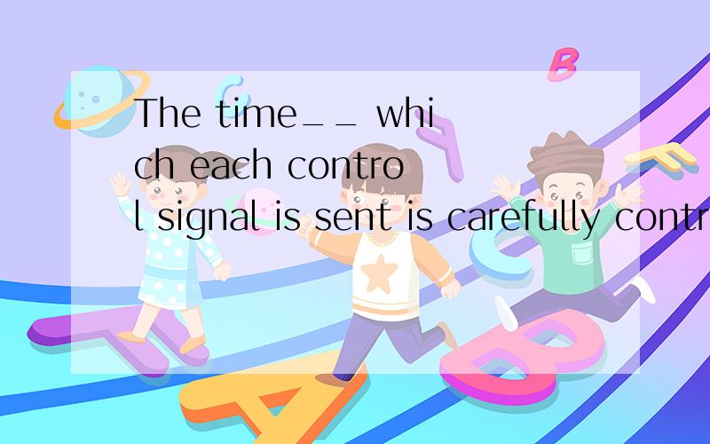 The time__ which each control signal is sent is carefully controlled by the computer clock.填介词at 的原因是什么呢