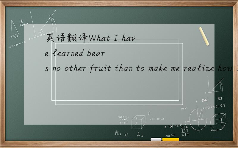 英语翻译What I have learned bears no other fruit than to make me realize how I have to learn.——MICHEL DE MONTAIGNE