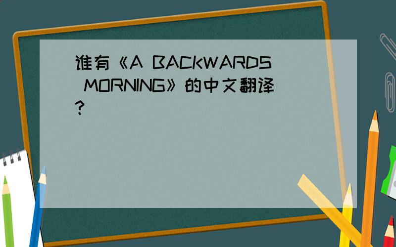 谁有《A BACKWARDS MORNING》的中文翻译?
