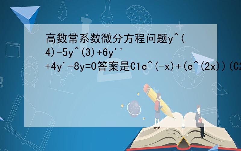 高数常系数微分方程问题y^(4)-5y^(3)+6y''+4y'-8y=0答案是C1e^(-x)+(e^(2x))(C2+C3x+C4x^2),