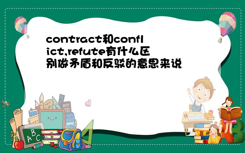 contract和conflict,refute有什么区别做矛盾和反驳的意思来说