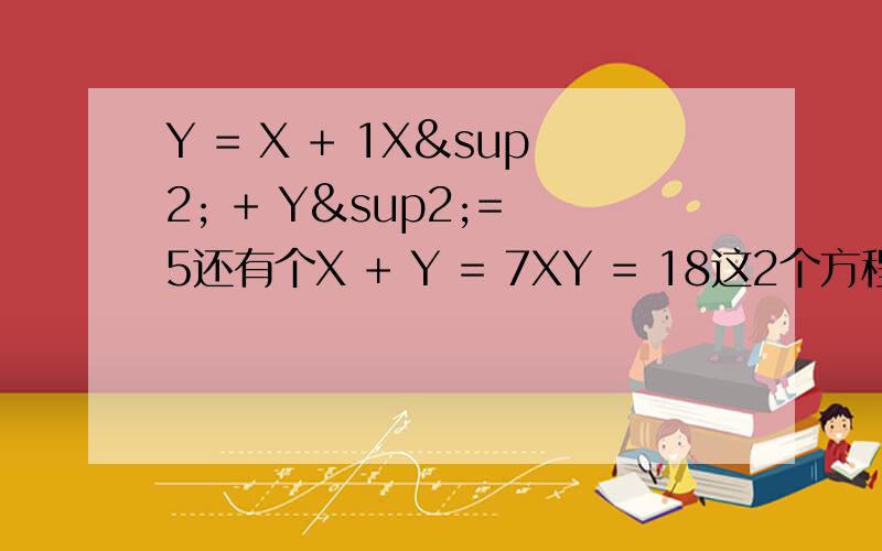 Y = X + 1X² + Y²= 5还有个X + Y = 7XY = 18这2个方程组什么解 看起来挺简单 但是我不会啊=口=..