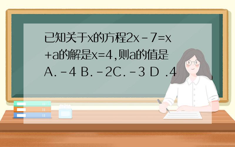 已知关于x的方程2x-7=x+a的解是x=4,则a的值是A.-4 B.-2C.-3 D .4