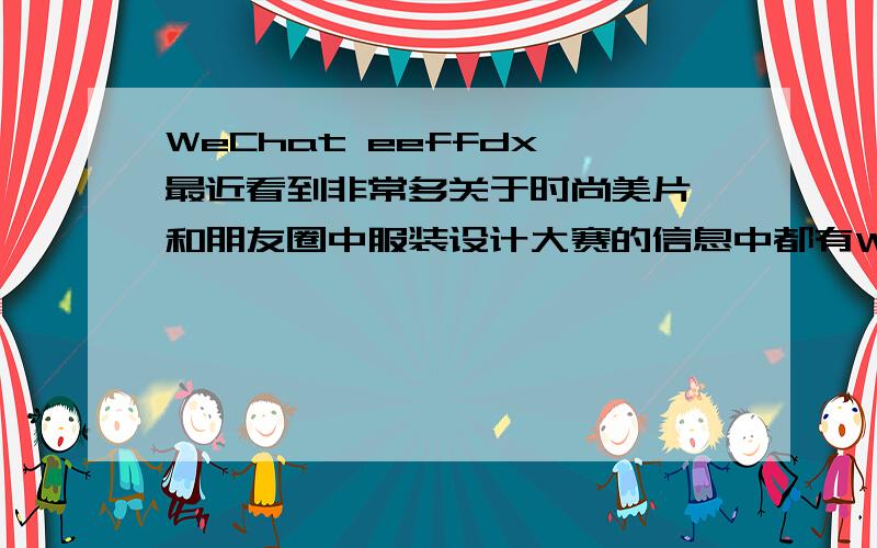 WeChat eeffdx 最近看到非常多关于时尚美片,和朋友圈中服装设计大赛的信息中都有WeChat eeffdx的水印,我很像知道eeffdx到底是什么?希望能看到服装设计更多的内容但是又不知道去哪里找?请知道的