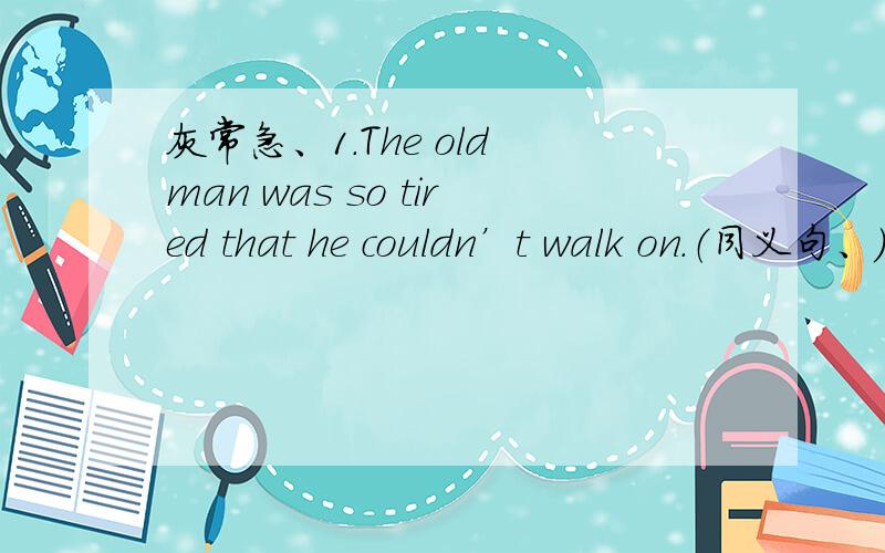 灰常急、1.The old man was so tired that he couldn’t walk on.（同义句、）The old man was （ ）tired （ ） walk on.