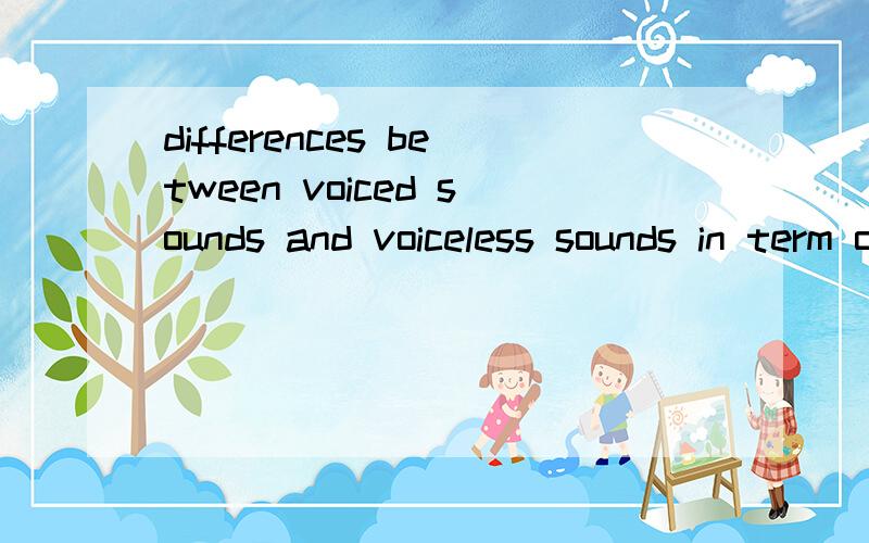 differences between voiced sounds and voiceless sounds in term of articulation能用英语回答最好 ,不是翻译题目的意思