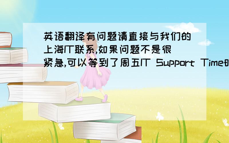 英语翻译有问题请直接与我们的上海IT联系,如果问题不是很紧急,可以等到了周五IT Support Time时由ChengMing帮忙解决.有任何更新我会提前通知大家的.