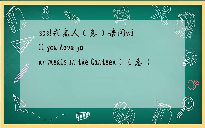 sos!求高人（急）请问will you have your meals in the Canteen）（急）