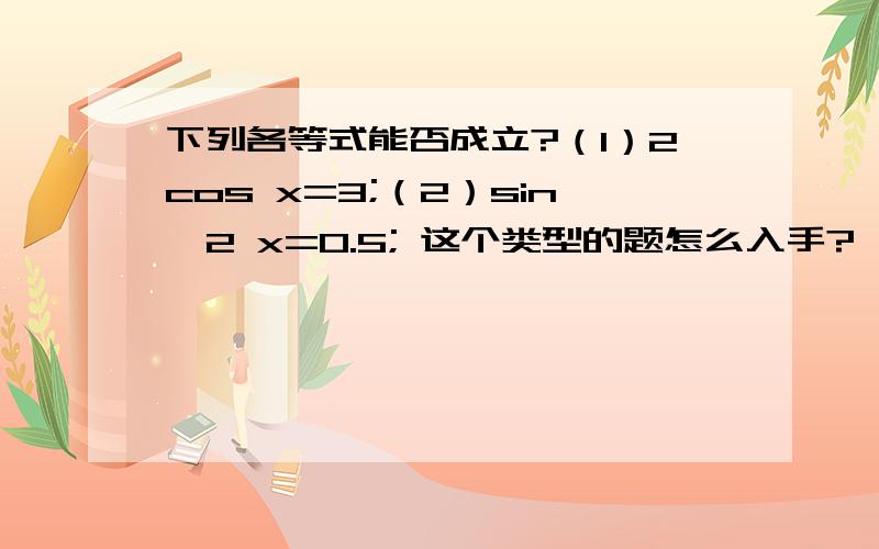 下列各等式能否成立?（1）2cos x=3;（2）sin^2 x=0.5; 这个类型的题怎么入手?
