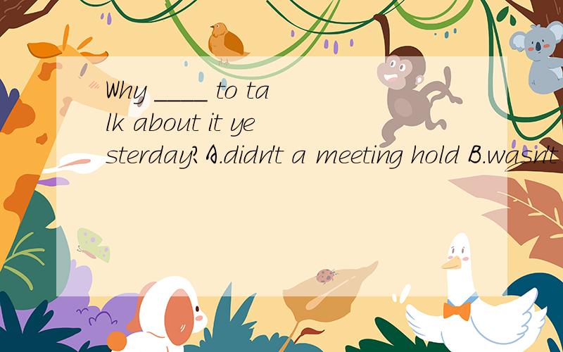 Why ____ to talk about it yesterday?A.didn't a meeting hold B.wasn't a meeting heldC.wasn't held a meeting D.a meeting wasn't held