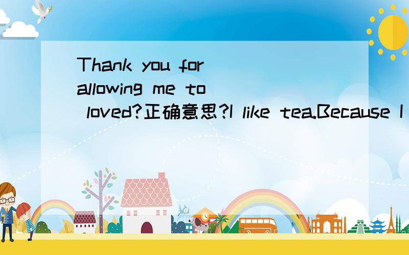 Thank you for allowing me to loved?正确意思?I like tea.Because I thank it have a bit of bitter.I like bitter things.I have been trying to find the world's most bitter things.Until one day I sampled the taste of the love.Found,The love is the bitt