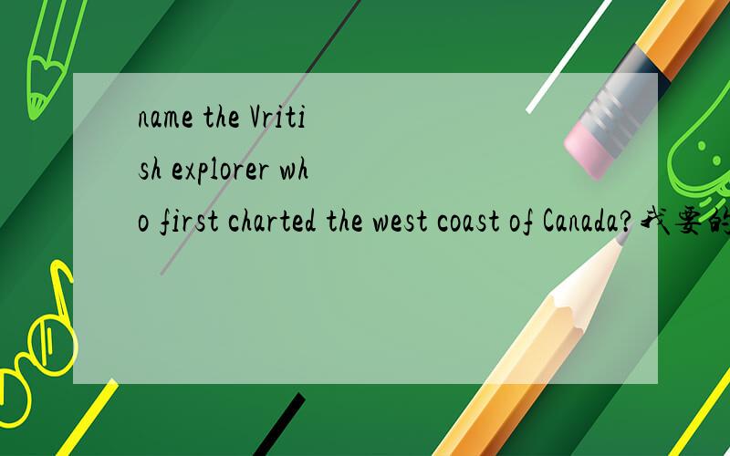 name the Vritish explorer who first charted the west coast of Canada?我要的是答案，不是解释
