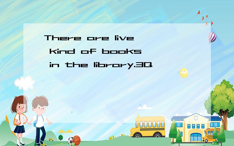 There are live kind of books in the library.3Q