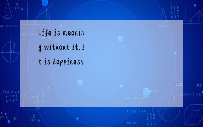Life is meaning without it.it is happiness