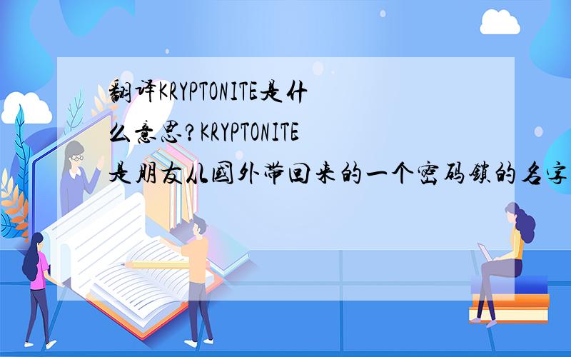 翻译KRYPTONITE是什么意思?KRYPTONITE是朋友从国外带回来的一个密码锁的名字?想知道是什么意思?或是叫什么牌子?谢谢!
