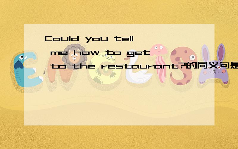 Could you tell me how to get to the restaurant?的同义句是 Could you tell me ( ) ( ) ( ) the restaurant?注意它只有三空