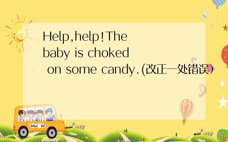 Help,help!The baby is choked on some candy.(改正一处错误）