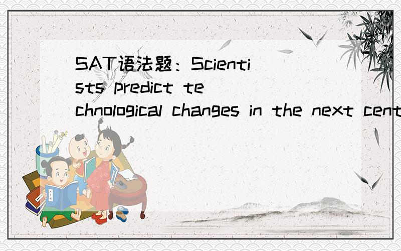 SAT语法题：Scientists predict technological changes in the next century will be as dramatic...SAT语法题：Scientists predict technological changes in the next century,they will be as dramatic as was the development of the transcontinental rain