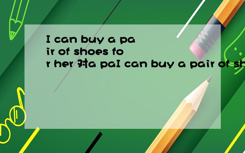 I can buy a pair of shoes for her 对a paI can buy a pair of shoes for her 对a pair of shoes 提问___ can ___ buy for her