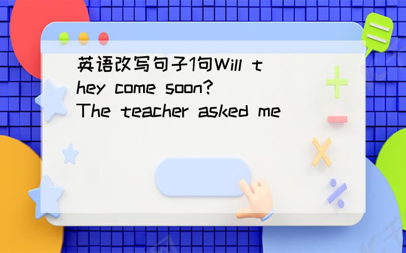 英语改写句子1句Will they come soon?The teacher asked me___________________.