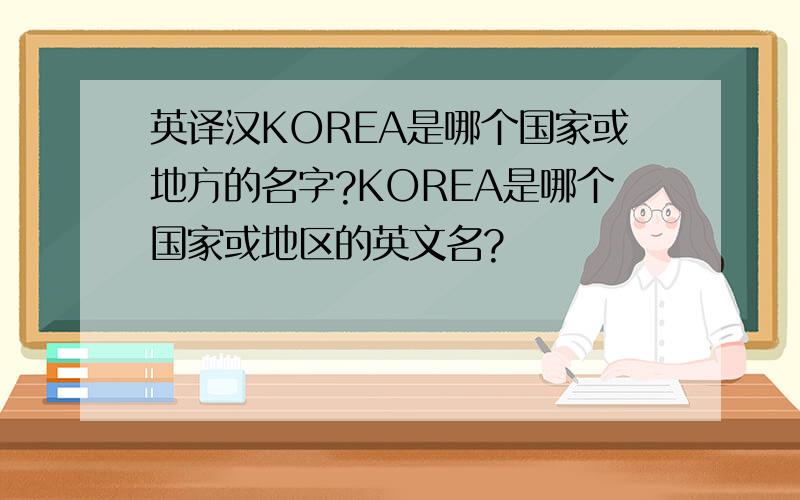 英译汉KOREA是哪个国家或地方的名字?KOREA是哪个国家或地区的英文名?