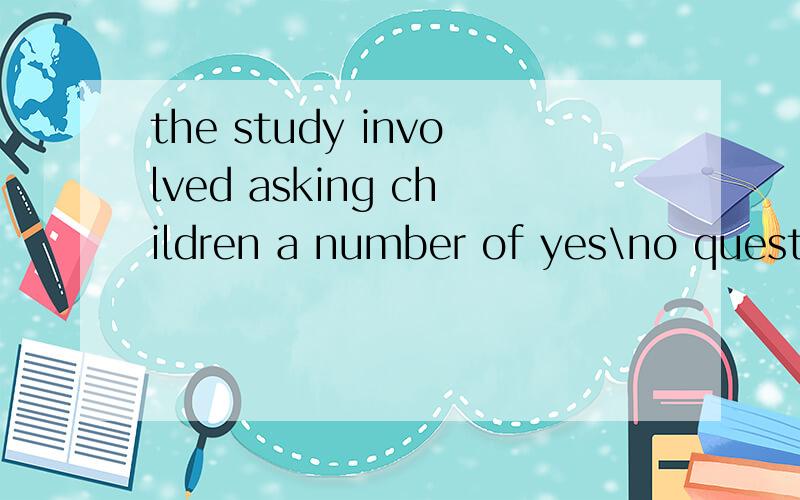 the study involved asking children a number of yes\no questions such as 
