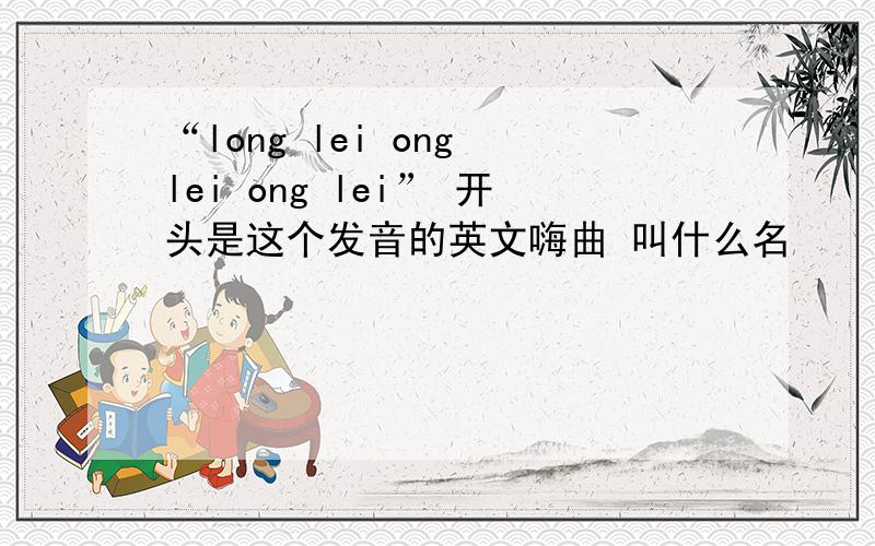 “long lei ong lei ong lei” 开头是这个发音的英文嗨曲 叫什么名