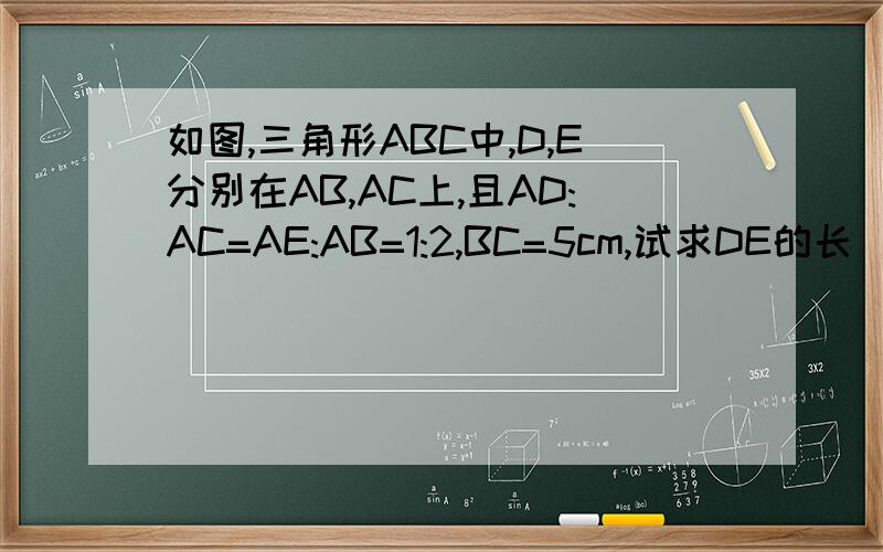 如图,三角形ABC中,D,E分别在AB,AC上,且AD:AC=AE:AB=1:2,BC=5cm,试求DE的长