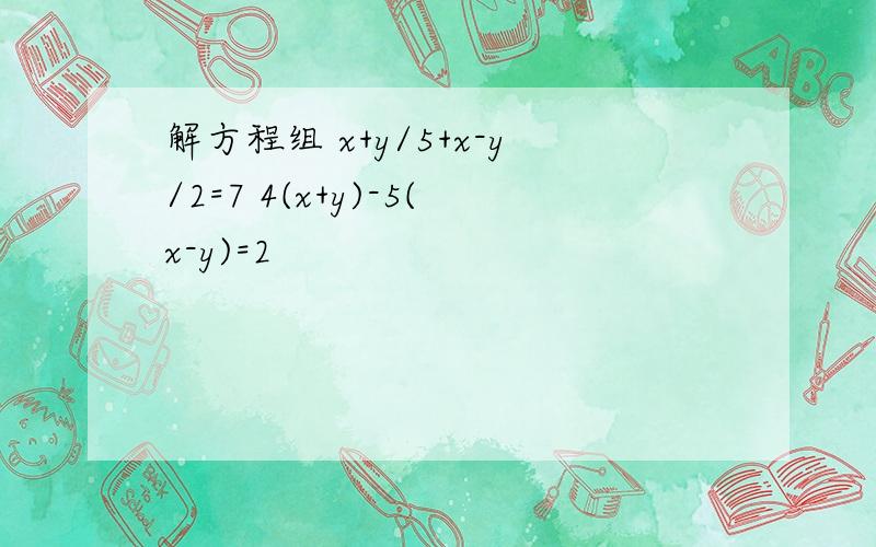 解方程组 x+y/5+x-y/2=7 4(x+y)-5(x-y)=2