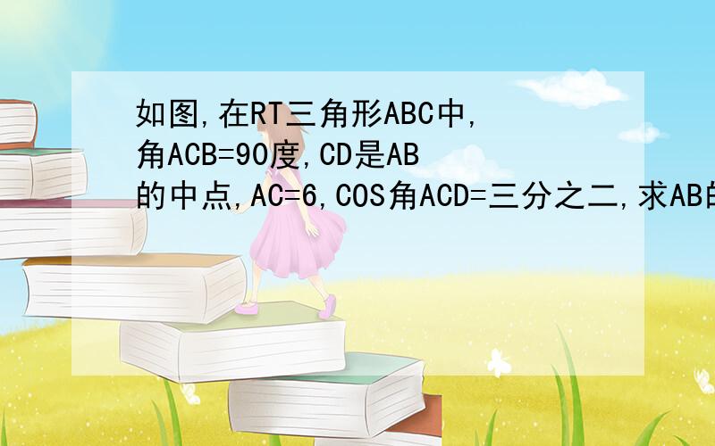 如图,在RT三角形ABC中,角ACB=90度,CD是AB的中点,AC=6,COS角ACD=三分之二,求AB的长.