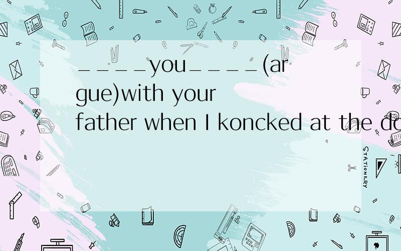 ____you____(argue)with your father when I koncked at the door?Were;arguing我想知道的地方：1.本句话的翻译2.我认为第一个空应该填Was,因为是单数.（with后的人是adj.）