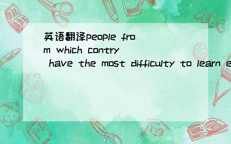 英语翻译people from which contry have the most difficulty to learn english