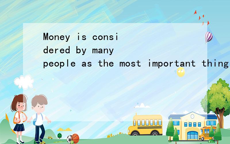 Money is considered by many people as the most important thing in life.如何翻译