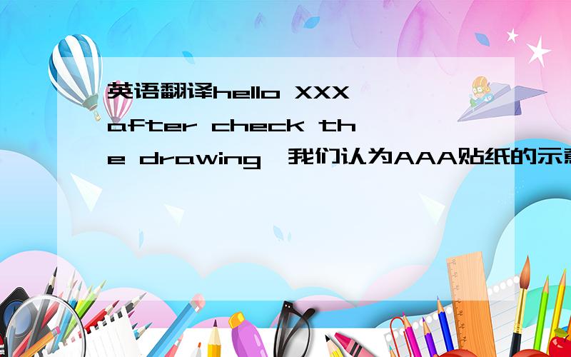 英语翻译hello XXX,after check the drawing,我们认为AAA贴纸的示意图颠倒了,应该翻转180粘贴在面板上,但是,我们还是会根据你们的图纸去粘贴AAA贴纸,直到你们有新的指示或更新图纸.请帮忙将中文翻