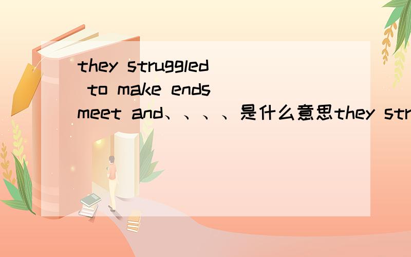 they struggled to make ends meet and、、、、是什么意思they struggled to make ends meet and to do the right things for their children.make ends