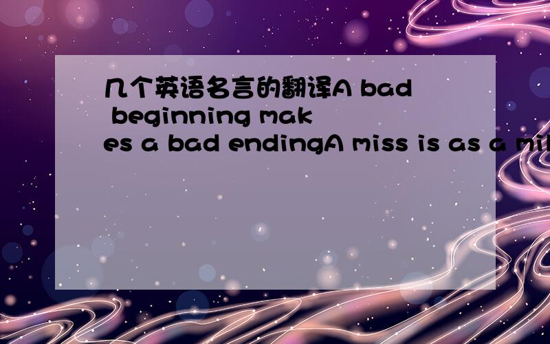 几个英语名言的翻译A bad beginning makes a bad endingA miss is as a mileA wise head makes a close mouthRome is not built in a day
