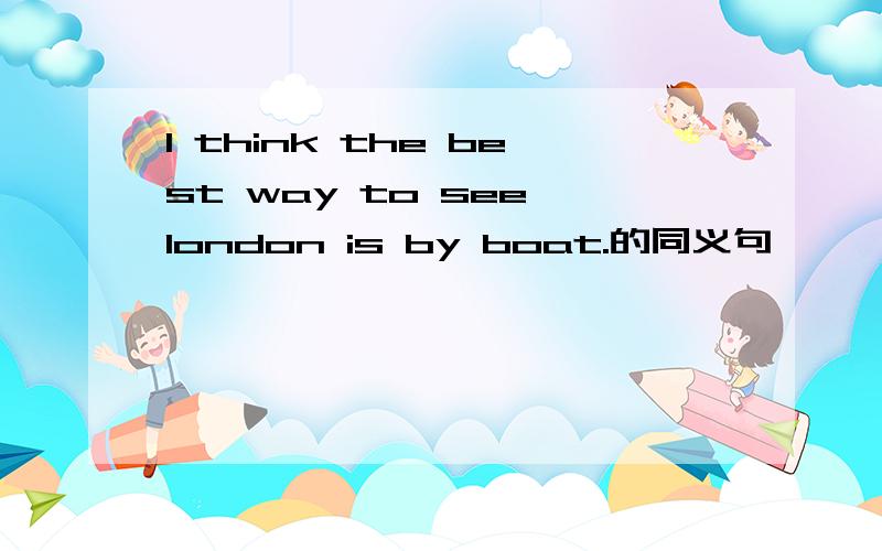 I think the best way to see london is by boat.的同义句