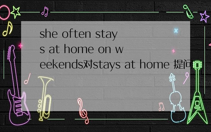 she often stays at home on weekends对stays at home 提问