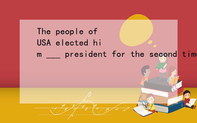 The people of USA elected him ___ president for the second time.A.the B.a C.as D./