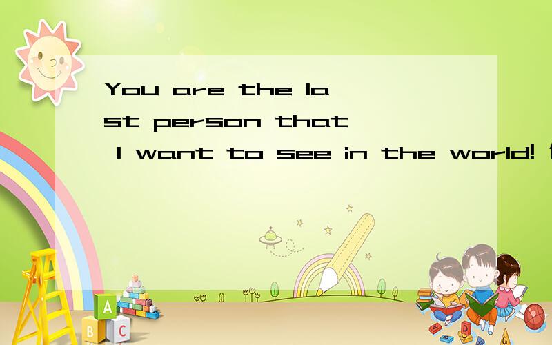 You are the last person that I want to see in the world! 什么意思?请问下哈